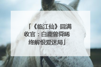 《临江仙》圆满收官：白鹿曾舜晞终解恨爱迷局