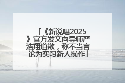 《新说唱2025》官方发文向导师严浩翔道歉，称不当言论为实习新人操作