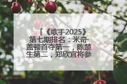 《歌手2025》第七期排名：米奇·盖顿首夺第一，陈楚生第二，郑欣宜将参加下一轮张榜赛