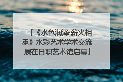 《水色润泽·薪火相承》水彩艺术学术交流展在日职艺术馆启幕
