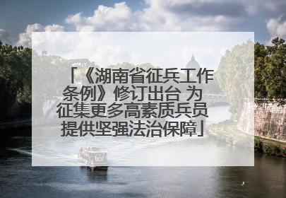 《湖南省征兵工作条例》修订出台 为征集更多高素质兵员提供坚强法治保障