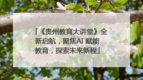 《贵州教育大讲堂》全新启航，聚焦AI 赋能教育，探索未来新程