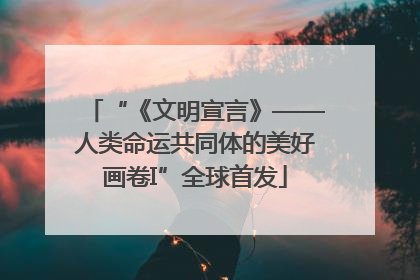 “《文明宣言》——人类命运共同体的美好画卷I”全球首发