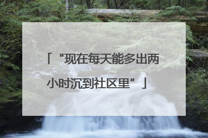 “现在每天能多出两小时沉到社区里”