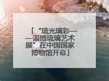 “琉光璃彩——淄博琉璃艺术展”在中国国家博物馆开幕