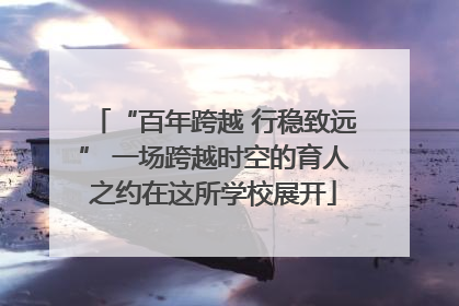 “百年跨越 行稳致远” 一场跨越时空的育人之约在这所学校展开