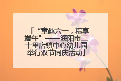 “童趣六一，粽享端午”——海阳市二十里店镇中心幼儿园举行双节同庆活动