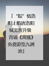“粽”情洛阳丨隋唐洛阳城宠客升级 背诵《离骚》免费游览九洲池