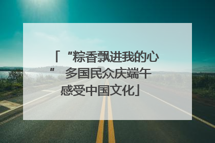 “粽香飘进我的心” 多国民众庆端午感受中国文化
