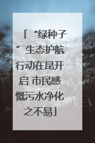“绿种子”生态护航行动在昆开启 市民感慨污水净化之不易