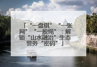 “一盘棋”“一张网”“一股绳”：解锁“山水融治”生态警务“密码”