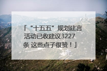 “十五五”规划建言活动已收建议3227条 这些点子很赞！