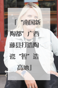 “南国新陶都”广西藤县打造陶瓷“智”造高地