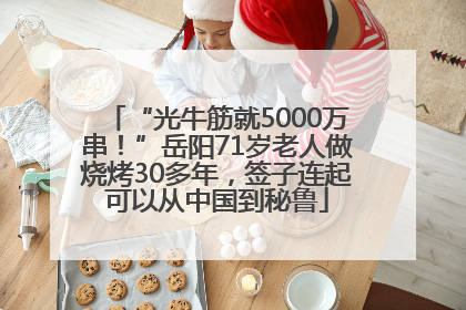 “光牛筋就5000万串！”岳阳71岁老人做烧烤30多年，签子连起可以从中国到秘鲁