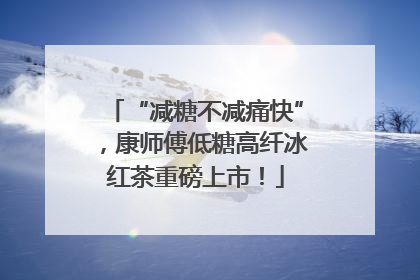 “减糖不减痛快”，康师傅低糖高纤冰红茶重磅上市！