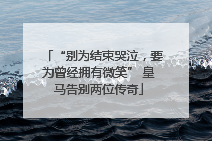 “别为结束哭泣，要为曾经拥有微笑” 皇马告别两位传奇