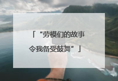 “劳模们的故事令我备受鼓舞”