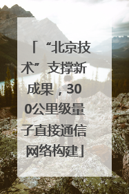 “北京技术”支撑新成果，300公里级量子直接通信网络构建
