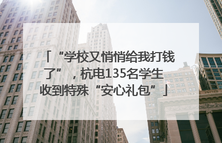“学校又悄悄给我打钱了”，杭电135名学生收到特殊“安心礼包”