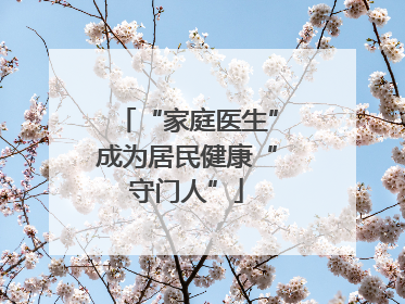 “家庭医生”成为居民健康“守门人”