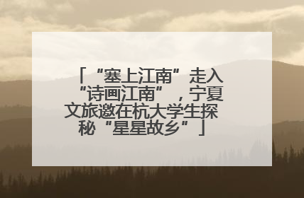 “塞上江南”走入“诗画江南”，宁夏文旅邀在杭大学生探秘“星星故乡”