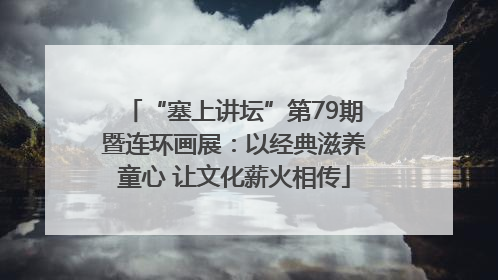“塞上讲坛”第79期暨连环画展：以经典滋养童心 让文化薪火相传