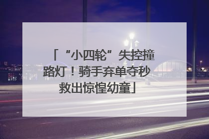 “小四轮”失控撞路灯！骑手弃单夺秒救出惊惶幼童