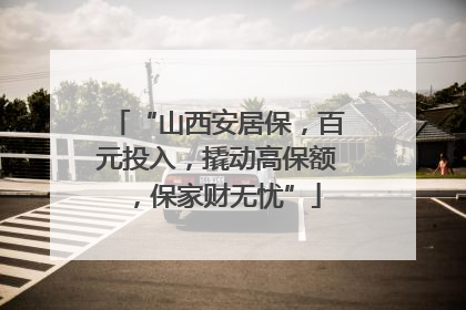 “山西安居保，百元投入，撬动高保额，保家财无忧”
