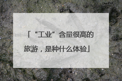 “工业”含量很高的旅游，是种什么体验