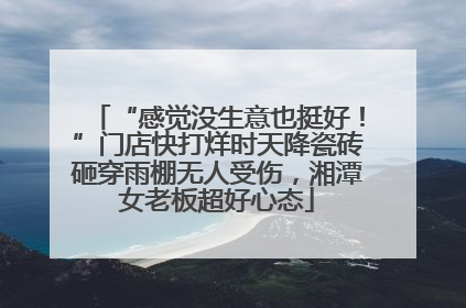 “感觉没生意也挺好！”门店快打烊时天降瓷砖砸穿雨棚无人受伤，湘潭女老板超好心态