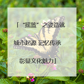 “摇篮”之姿造就城市起源 记忆传承彰显文化魅力