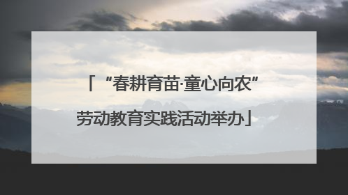 “春耕育苗·童心向农”劳动教育实践活动举办