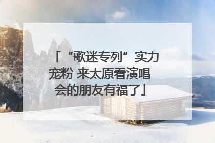 “歌迷专列”实力宠粉 来太原看演唱会的朋友有福了