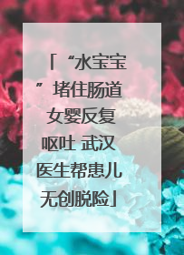 “水宝宝”堵住肠道 女婴反复呕吐 武汉医生帮患儿无创脱险