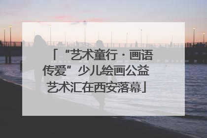 “艺术童行・画语传爱”少儿绘画公益艺术汇在西安落幕