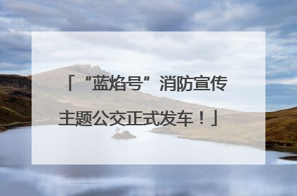 “蓝焰号”消防宣传主题公交正式发车！