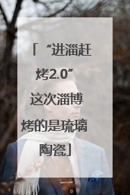 “进淄赶烤2.0” 这次淄博烤的是琉璃陶瓷