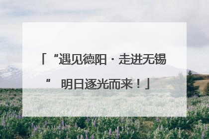 “遇见德阳・走进无锡” 明日逐光而来！