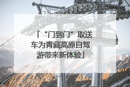 “门到门”取送车为青藏高原自驾游带来新体验