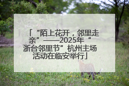 “陌上花开，邻里走亲”——2025年“浙台邻里节”杭州主场活动在临安举行