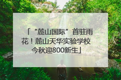 “麓山国际”首驻雨花！麓山天华实验学校今秋迎800新生