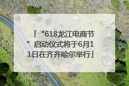 “618龙江电商节”启动仪式将于6月11日在齐齐哈尔举行