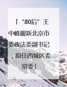 “80后”王中峰履新北京市委政法委副书记，原任西城区委常委