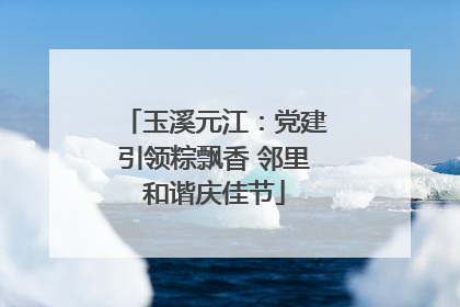 玉溪元江：党建引领粽飘香 邻里和谐庆佳节