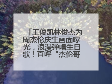 王俊凯林俊杰为周杰伦庆生画面曝光，浪漫弹唱生日歌！直呼“杰伦哥最帅”