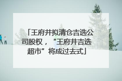 王府井拟清仓吉选公司股权，“王府井吉选超市”将成过去式