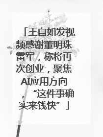 王自如发视频感谢董明珠雷军，称将再次创业，聚焦AI应用方向，“这件事确实来钱快”
