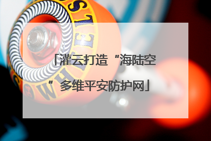 灌云打造“海陆空”多维平安防护网