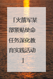火箭军某部紧贴使命任务深化教育实践活动