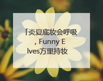 炎夏底妆会呼吸，Funny Elves方里持妆粉底液提供全肤质底妆新解法